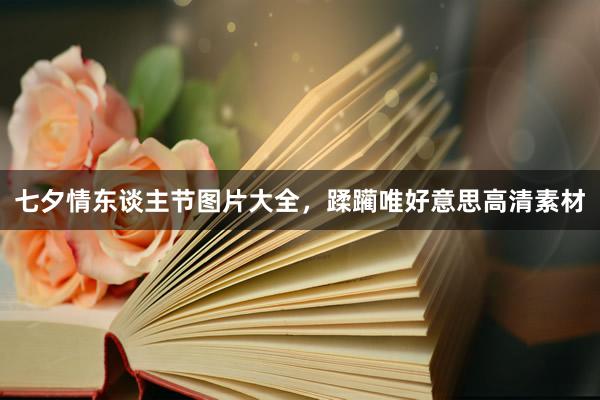 七夕情东谈主节图片大全，蹂躏唯好意思高清素材